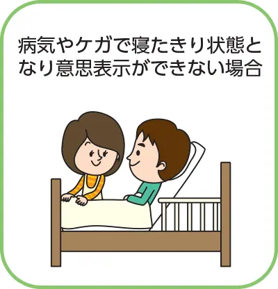 病気やケガで寝たきり状態となり意思表示ができない場合