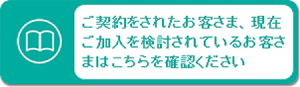 ご契約をされたお客さま、現在ご加入を検討されているお客さまはこちらを確認ください