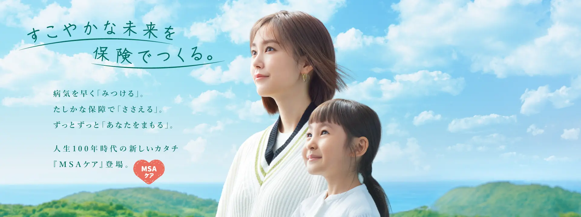 すこやかな未来を保険でつくる。病気を早く「みつける」。たしかな保障で「ささえる」。ずっとずっと「あなたをまもる」。人生100年時代の新しいカタチ『MSAケア』登場。