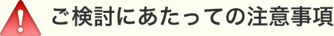 ご検討にあたっての注意事項