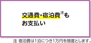 交通費・宿泊費注もお支払い（注 宿泊費は1泊につき1万円を限度とします）