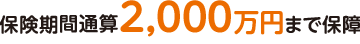 保険期間通算2,000万円まで保障