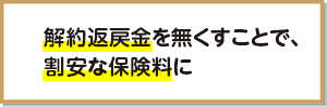 解約返戻金を無くすことで、割安な保険料に