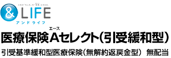 &LIFE 医療保険A（エース）セレクト 医療保険（引受緩和型）　引受基準緩和型医療保険（無解約返戻金型） 無配当