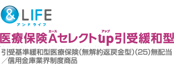 &LIFE 医療保険A（エース）セレクトup（アップ）引受緩和型／引受基準緩和型医療保険（無解約返戻金型）（25）無配当[信用金庫業界制度商品]