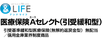 &LIFE 医療保険A（エース）セレクト（引受緩和型）　引受基準緩和型医療保険（無解約返戻金型）／信用金庫業界制度商品