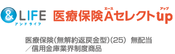 &LIFE 新医療保険A（エース）セレクトup（アップ）／ 医療保険（無解約返戻金型）（25）無配当[信用金庫業界制度商品]
