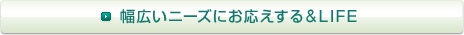 幅広いニーズにお応えする&LIFE